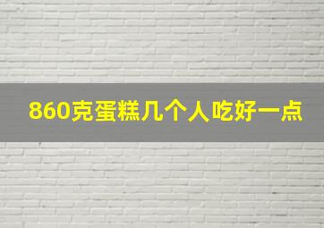 860克蛋糕几个人吃好一点