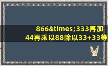 866×333再加44再乘以88除以33+33等于几