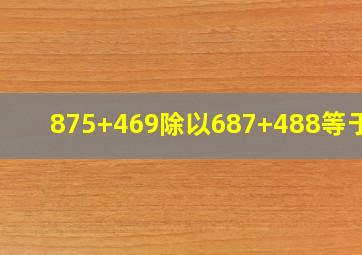 875+469除以687+488等于几