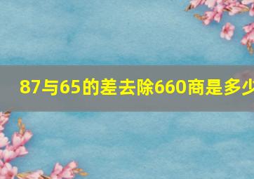 87与65的差去除660商是多少