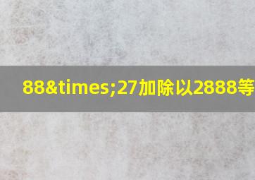 88×27加除以2888等于几