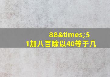 88×51加八百除以40等于几