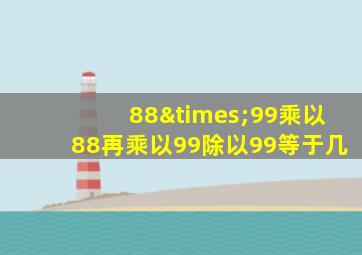 88×99乘以88再乘以99除以99等于几