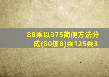 88乘以375简便方法分成(80加8)乘125乘3