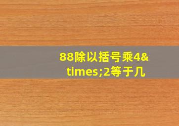 88除以括号乘4×2等于几