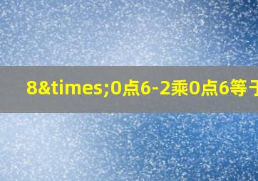 8×0点6-2乘0点6等于几