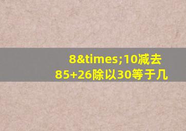 8×10减去85+26除以30等于几