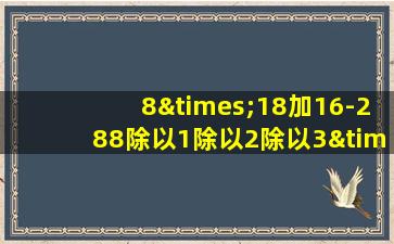 8×18加16-288除以1除以2除以3××5等于几