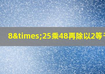 8×25乘48再除以2等于几