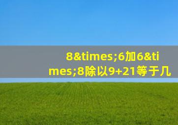 8×6加6×8除以9+21等于几