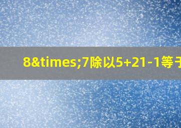 8×7除以5+21-1等于几