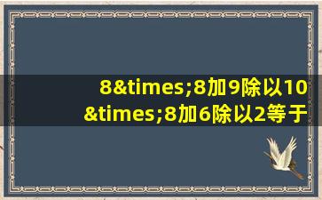 8×8加9除以10×8加6除以2等于几