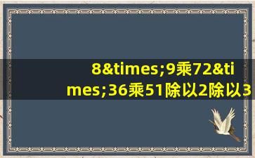 8×9乘72×36乘51除以2除以3除以3除以7等于几