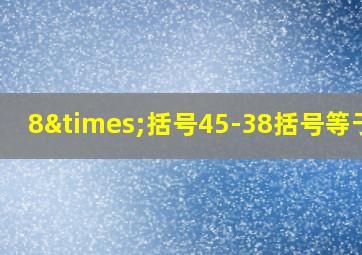 8×括号45-38括号等于几