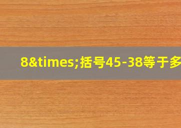 8×括号45-38等于多少