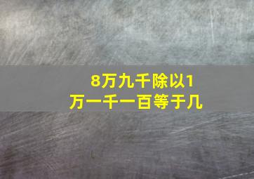 8万九千除以1万一千一百等于几