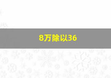 8万除以36