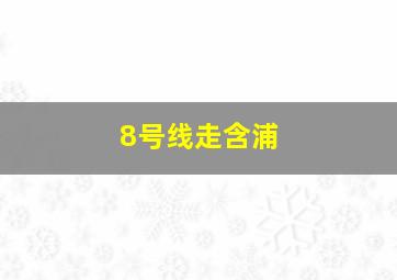 8号线走含浦