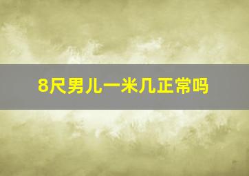 8尺男儿一米几正常吗