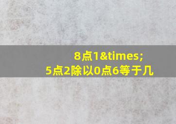 8点1×5点2除以0点6等于几