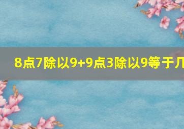 8点7除以9+9点3除以9等于几