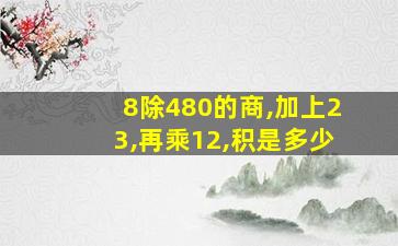 8除480的商,加上23,再乘12,积是多少