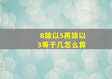 8除以5再除以3等于几怎么算