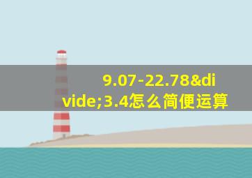 9.07-22.78÷3.4怎么简便运算