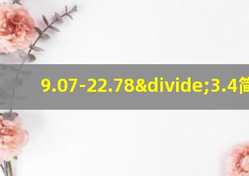 9.07-22.78÷3.4简算