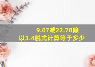 9.07减22.78除以3.4脱式计算等于多少