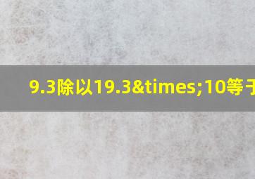 9.3除以19.3×10等于几