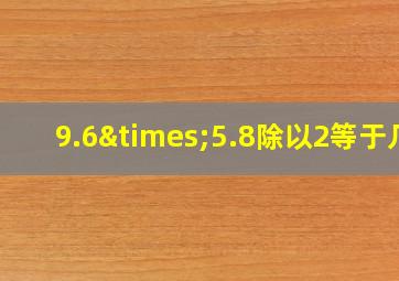 9.6×5.8除以2等于几