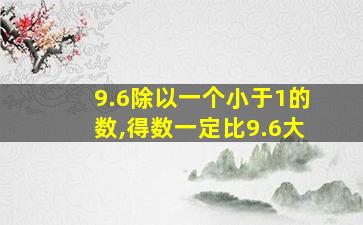 9.6除以一个小于1的数,得数一定比9.6大