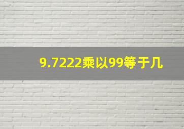 9.7222乘以99等于几