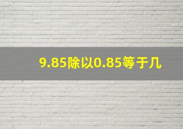 9.85除以0.85等于几