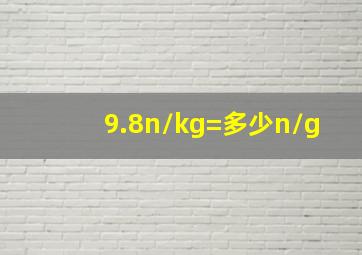 9.8n/kg=多少n/g