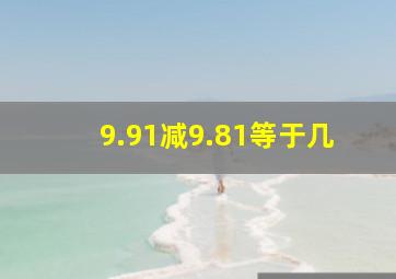 9.91减9.81等于几