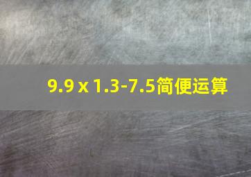 9.9ⅹ1.3-7.5简便运算