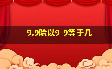 9.9除以9-9等于几