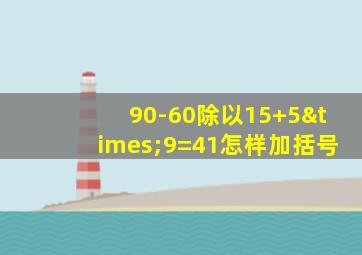 90-60除以15+5×9=41怎样加括号