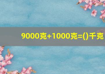 9000克+1000克=()千克