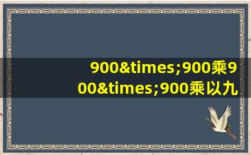 900×900乘900×900乘以九百九百×900等于几