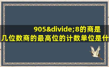 905÷8的商是几位数商的最高位的计数单位是什么