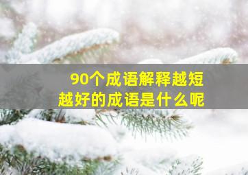 90个成语解释越短越好的成语是什么呢