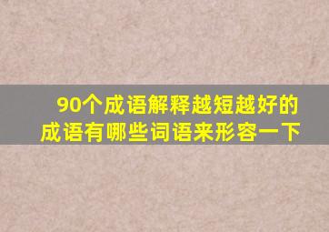 90个成语解释越短越好的成语有哪些词语来形容一下