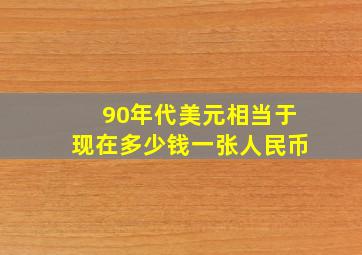 90年代美元相当于现在多少钱一张人民币