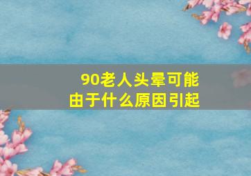 90老人头晕可能由于什么原因引起