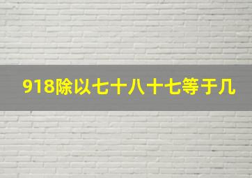 918除以七十八十七等于几