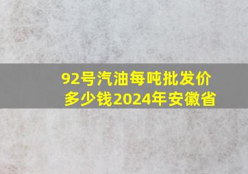 92号汽油每吨批发价多少钱2024年安徽省