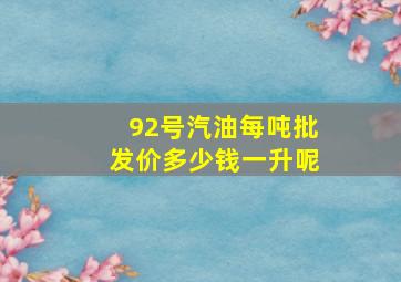 92号汽油每吨批发价多少钱一升呢